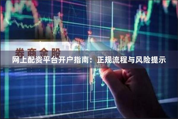 网上配资平台开户指南:正规流程与风险提示
