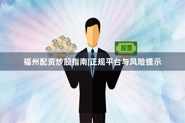 福州配资炒股指南|正规平台与风险提示