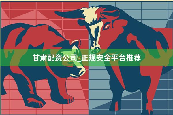 甘肃配资公司_正规安全平台推荐