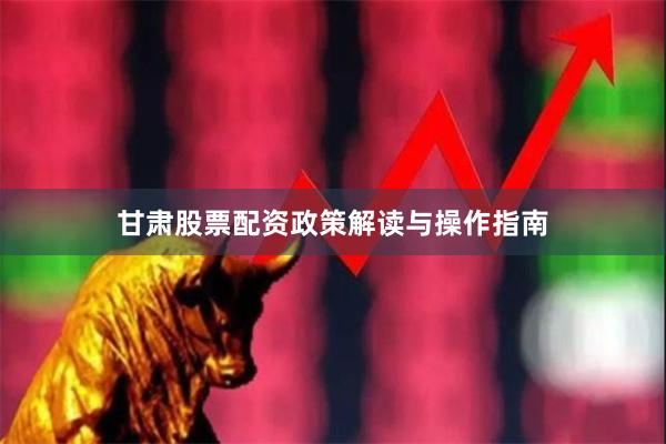 甘肃股票配资政策解读与操作指南