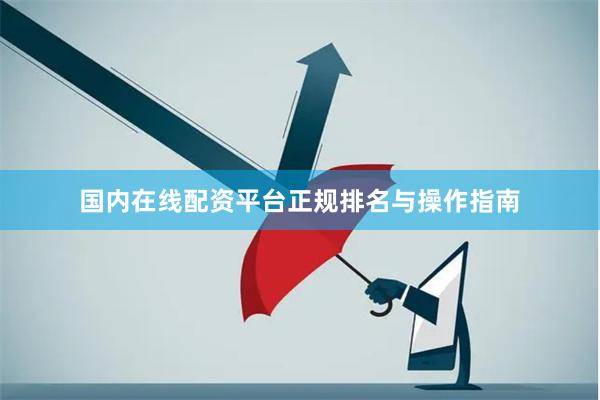 国内在线配资平台正规排名与操作指南