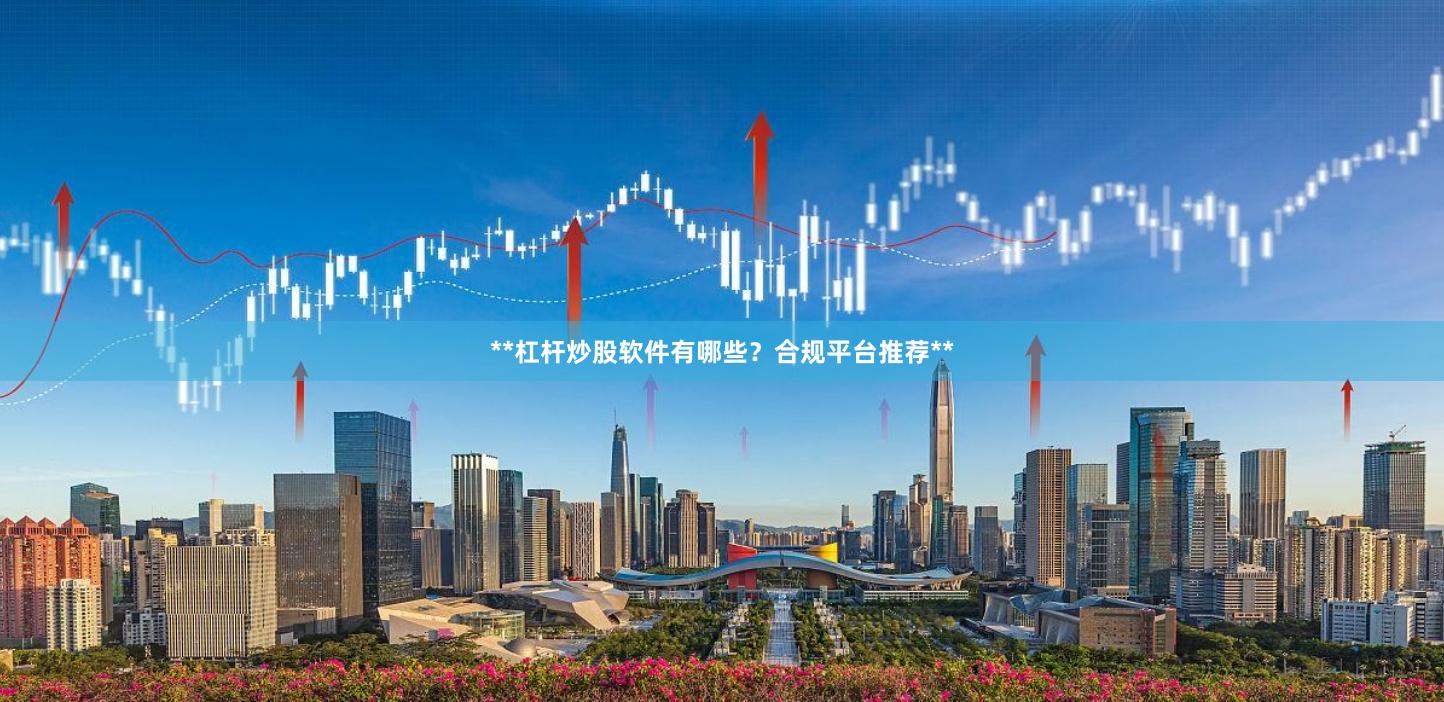 **杠杆炒股软件有哪些？合规平台推荐**