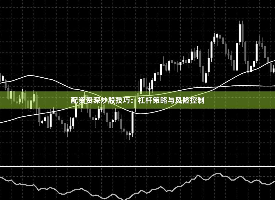 配资资深炒股技巧：杠杆策略与风险控制