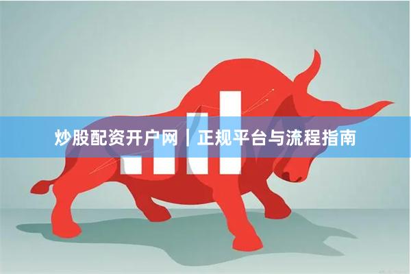 炒股配资开户网｜正规平台与流程指南