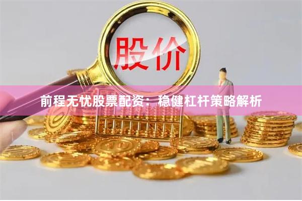 前程无忧股票配资：稳健杠杆策略解析