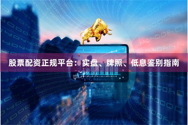 股票配资正规平台：实盘、牌照、低息鉴别指南