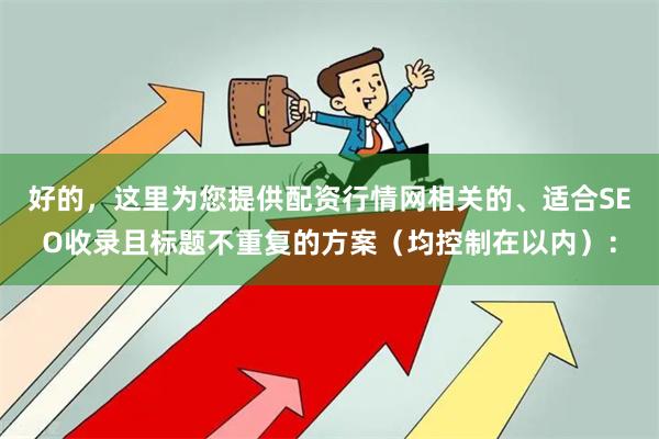 好的，这里为您提供配资行情网相关的、适合SEO收录且标题不重复的方案（均控制在以内）：