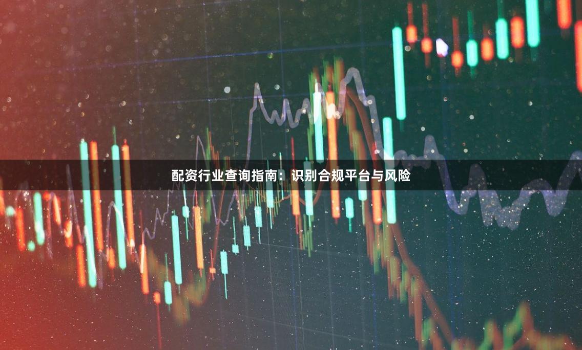 配资行业查询指南：识别合规平台与风险