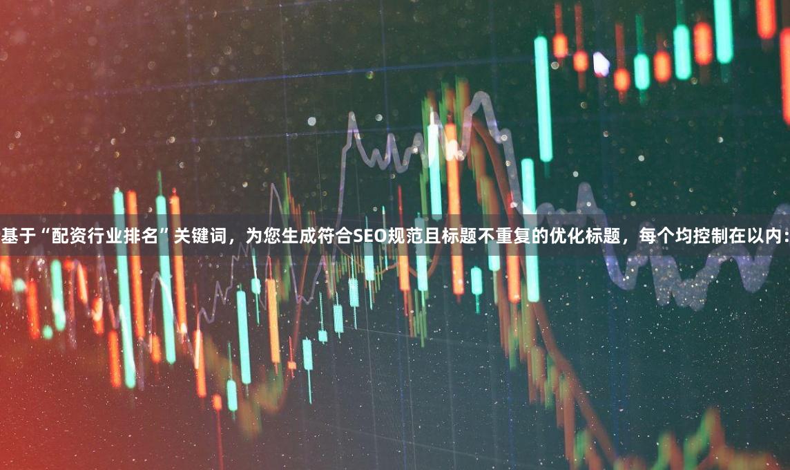 基于“配资行业排名”关键词,为您生成符合SEO规范且标题不重复的优化标题,每个均控制在以内: