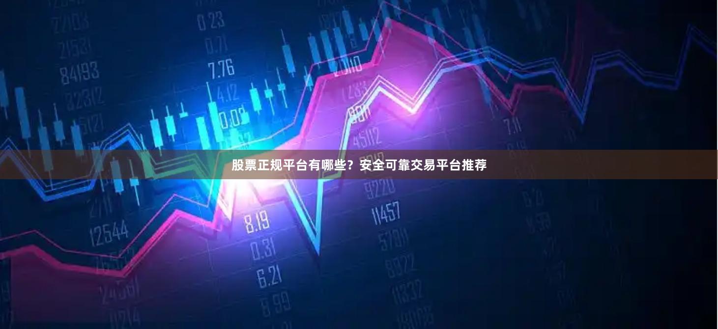 股票正规平台有哪些？安全可靠交易平台推荐