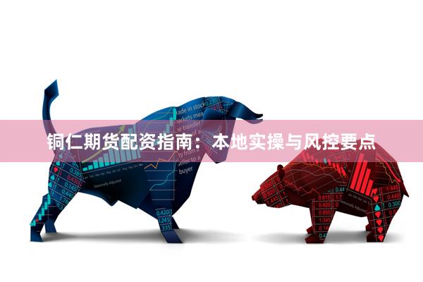 铜仁期货配资指南：本地实操与风控要点