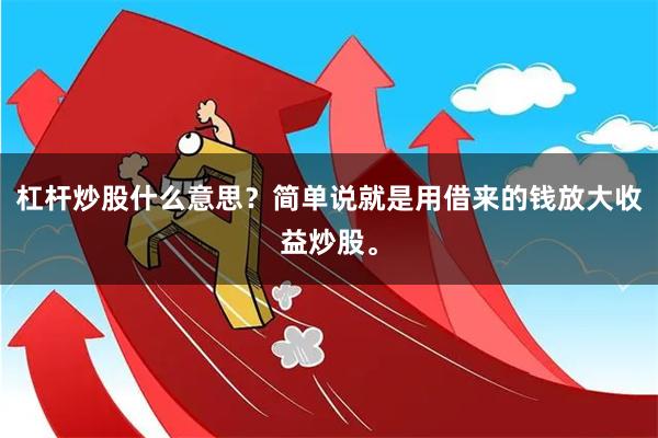 杠杆炒股什么意思？简单说就是用借来的钱放大收益炒股。