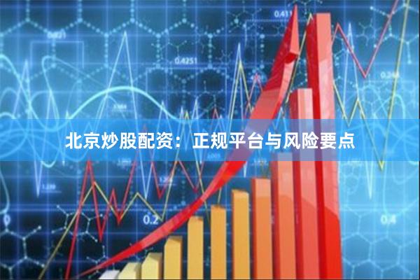 北京炒股配资：正规平台与风险要点