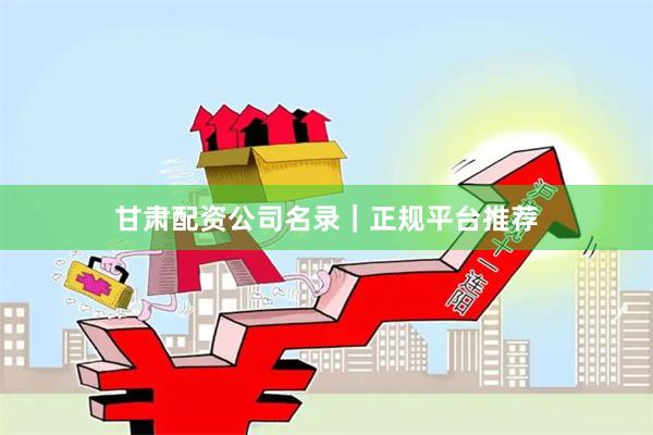 甘肃配资公司名录｜正规平台推荐