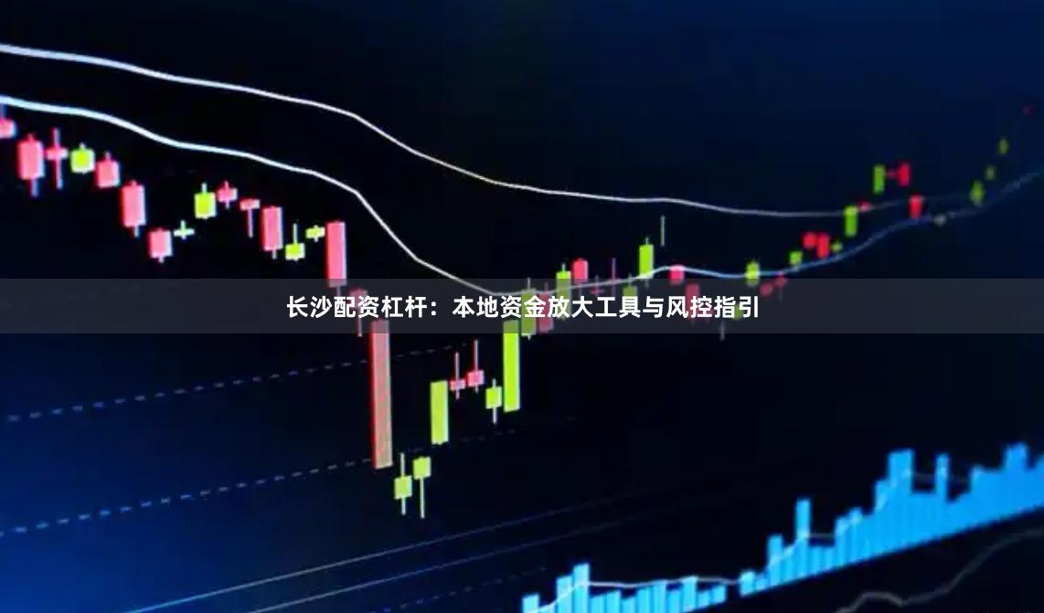 长沙配资杠杆：本地资金放大工具与风控指引