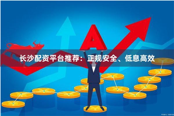 长沙配资平台推荐：正规安全、低息高效
