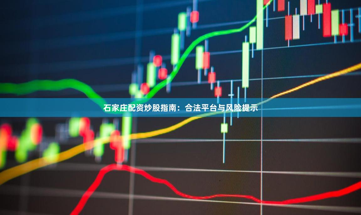 石家庄配资炒股指南：合法平台与风险提示