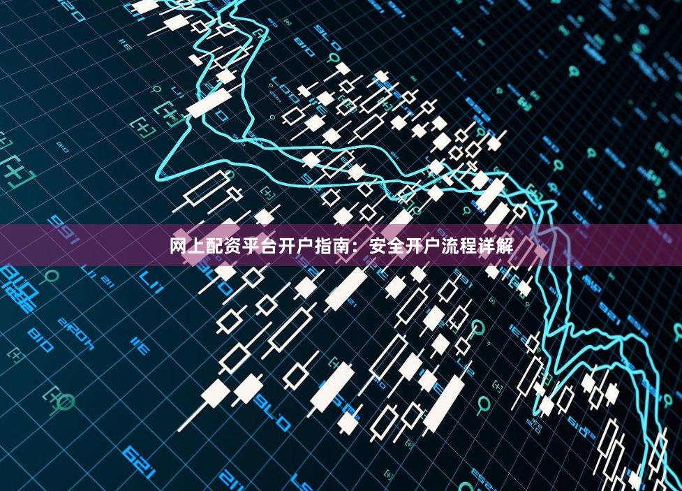 网上配资平台开户指南：安全开户流程详解
