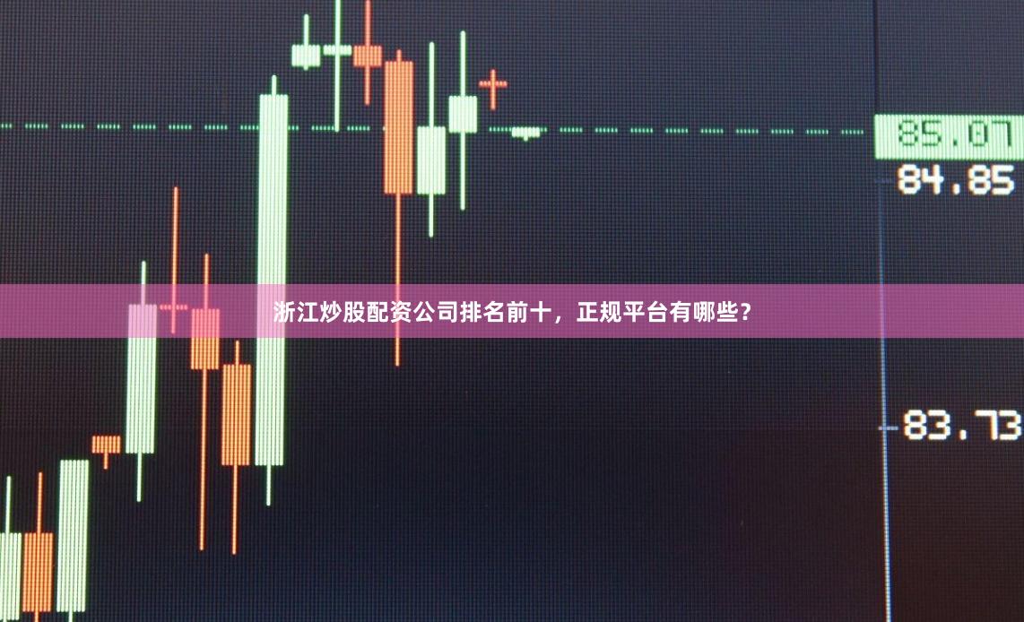 浙江炒股配资公司排名前十，正规平台有哪些？