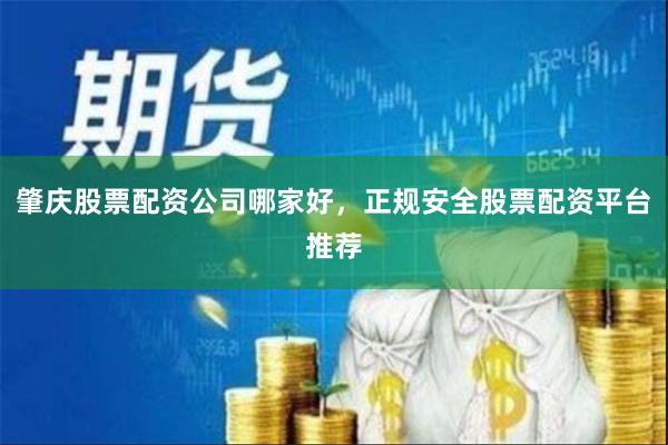 肇庆股票配资公司哪家好，正规安全股票配资平台推荐