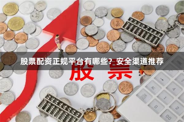 股票配资正规平台有哪些？安全渠道推荐