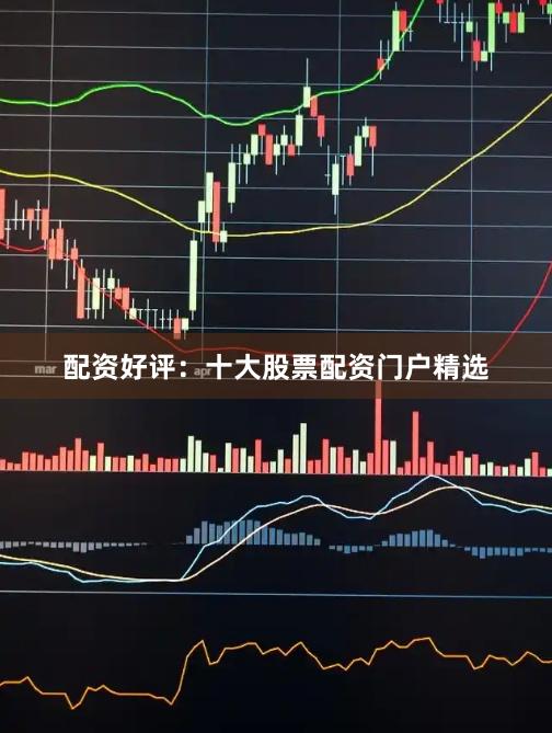配资好评：十大股票配资门户精选
