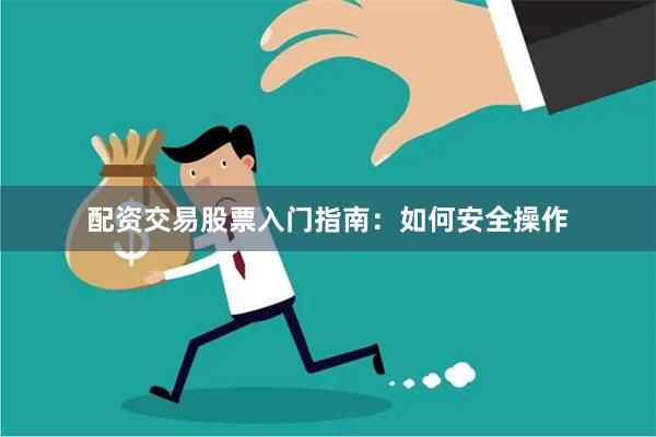 配资交易股票入门指南：如何安全操作