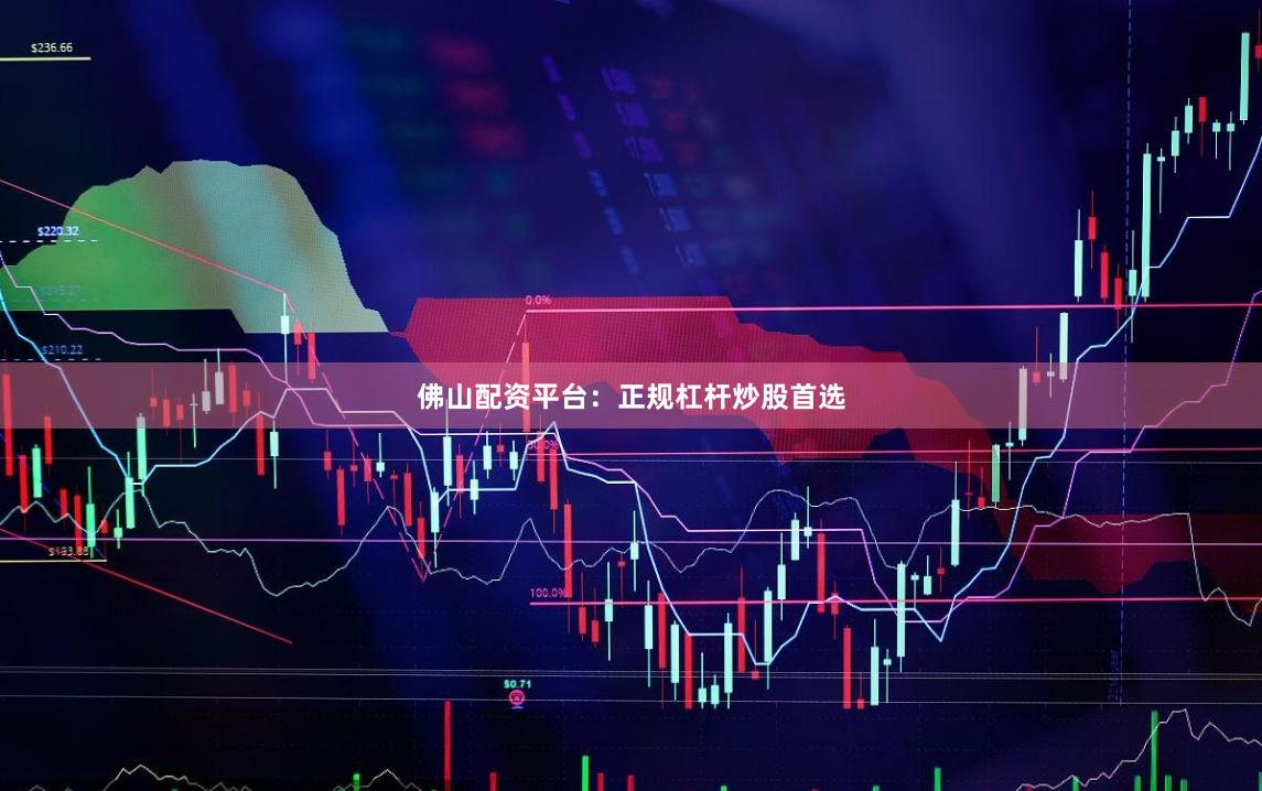 佛山配资平台：正规杠杆炒股首选