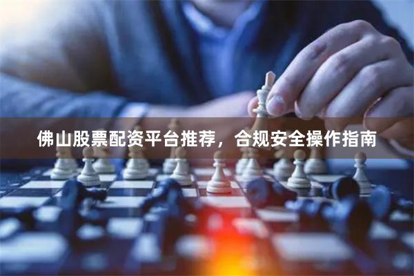 佛山股票配资平台推荐，合规安全操作指南